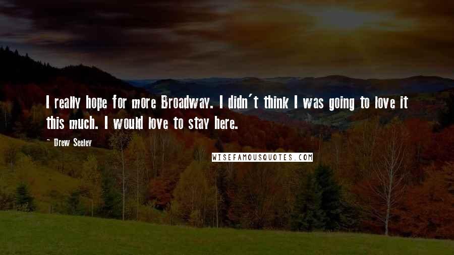 Drew Seeley Quotes: I really hope for more Broadway. I didn't think I was going to love it this much. I would love to stay here.