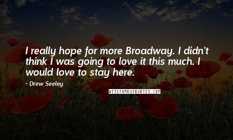 Drew Seeley Quotes: I really hope for more Broadway. I didn't think I was going to love it this much. I would love to stay here.