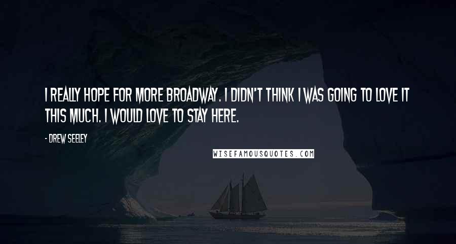 Drew Seeley Quotes: I really hope for more Broadway. I didn't think I was going to love it this much. I would love to stay here.