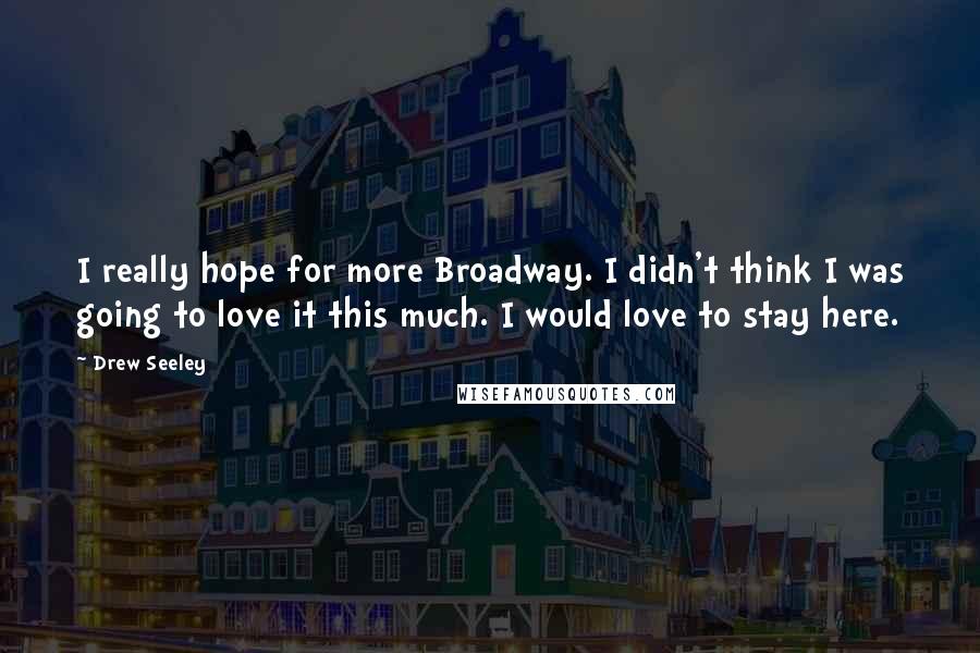 Drew Seeley Quotes: I really hope for more Broadway. I didn't think I was going to love it this much. I would love to stay here.