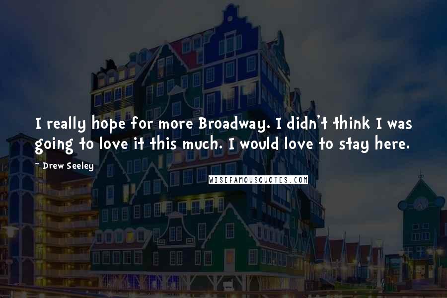 Drew Seeley Quotes: I really hope for more Broadway. I didn't think I was going to love it this much. I would love to stay here.