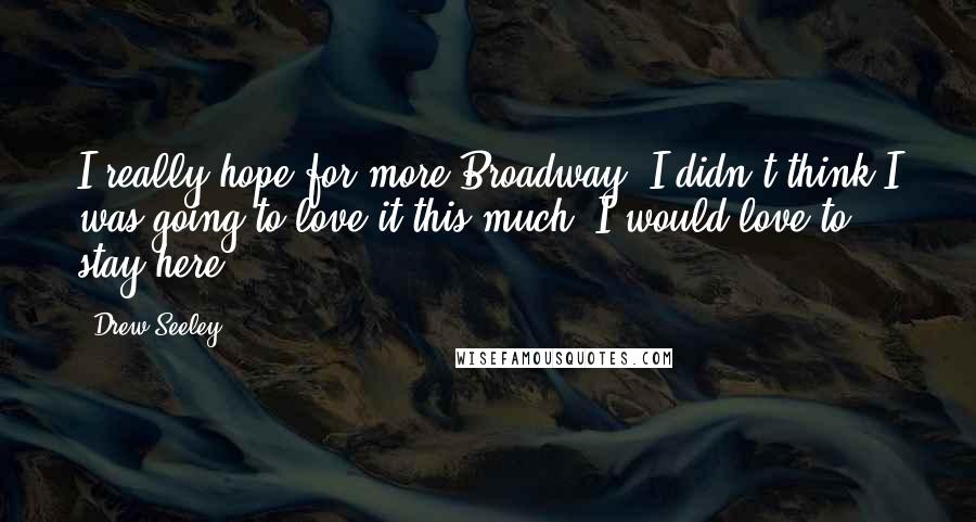 Drew Seeley Quotes: I really hope for more Broadway. I didn't think I was going to love it this much. I would love to stay here.