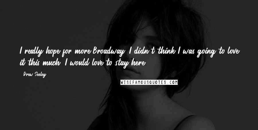 Drew Seeley Quotes: I really hope for more Broadway. I didn't think I was going to love it this much. I would love to stay here.