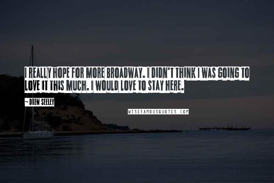 Drew Seeley Quotes: I really hope for more Broadway. I didn't think I was going to love it this much. I would love to stay here.