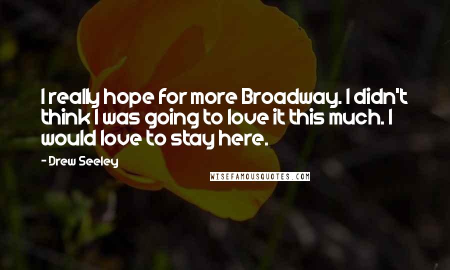 Drew Seeley Quotes: I really hope for more Broadway. I didn't think I was going to love it this much. I would love to stay here.