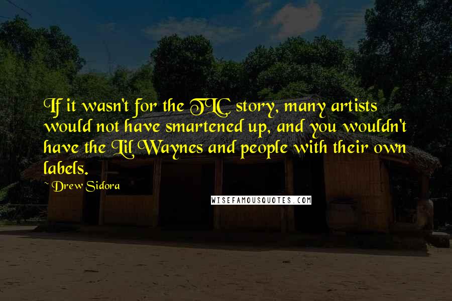 Drew Sidora Quotes: If it wasn't for the TLC story, many artists would not have smartened up, and you wouldn't have the Lil Waynes and people with their own labels.