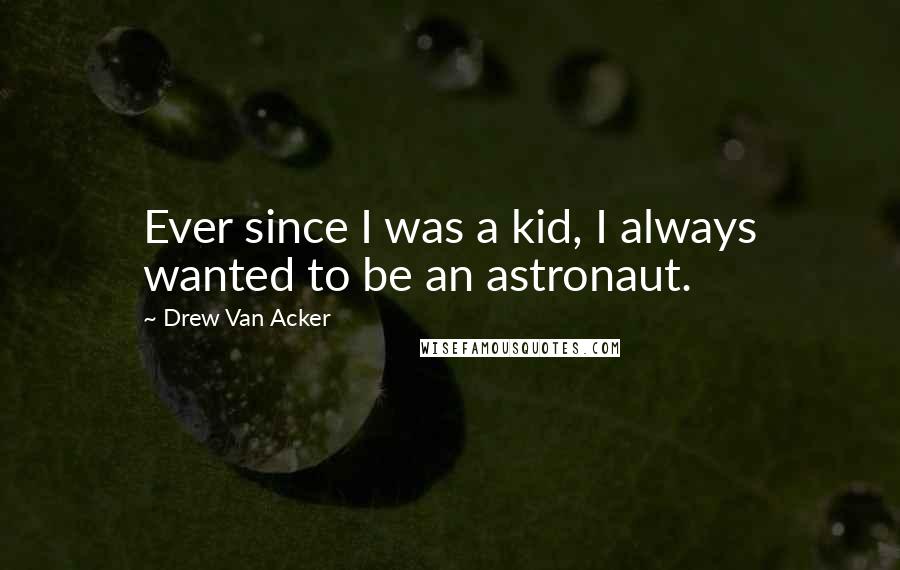 Drew Van Acker Quotes: Ever since I was a kid, I always wanted to be an astronaut.