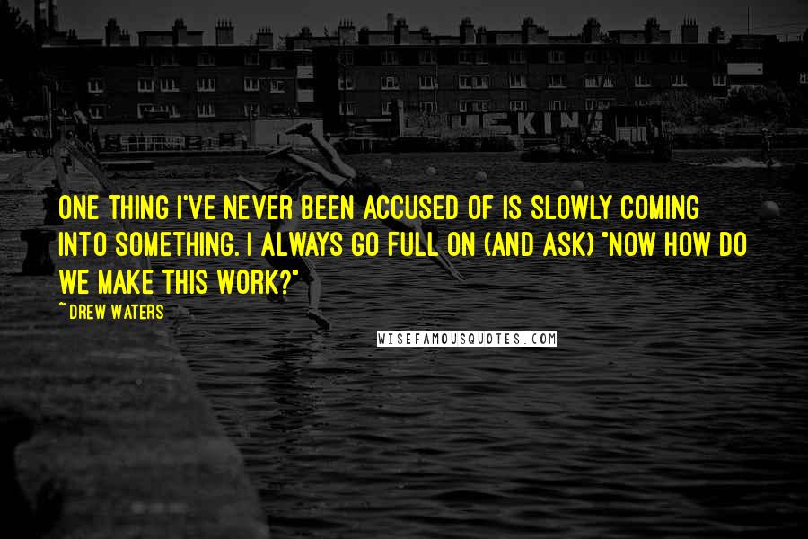 Drew Waters Quotes: One thing I've never been accused of is slowly coming into something. I always go full on (and ask) "Now how do we make this work?"
