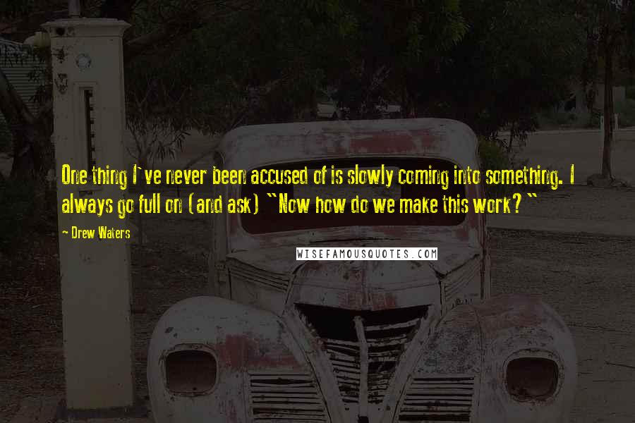 Drew Waters Quotes: One thing I've never been accused of is slowly coming into something. I always go full on (and ask) "Now how do we make this work?"