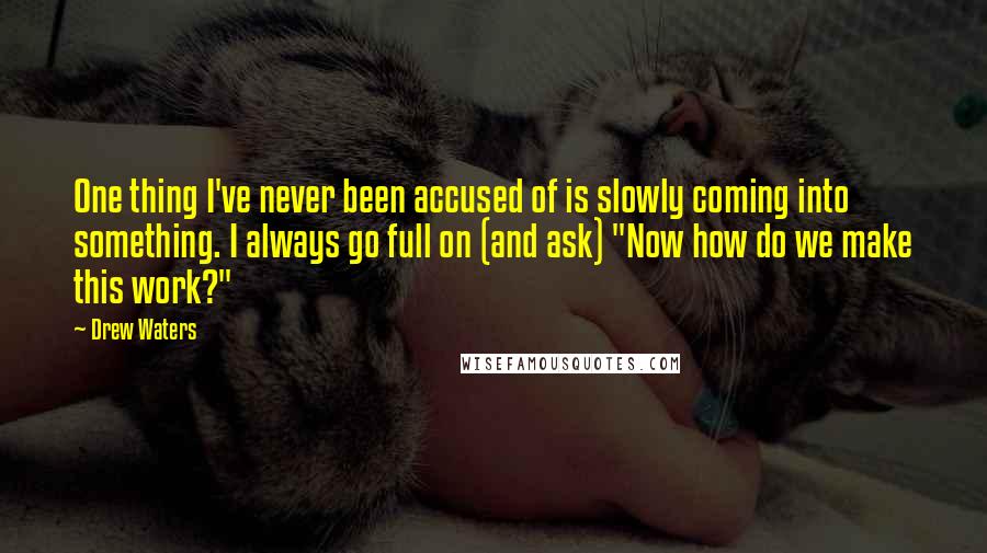 Drew Waters Quotes: One thing I've never been accused of is slowly coming into something. I always go full on (and ask) "Now how do we make this work?"