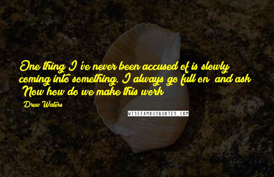 Drew Waters Quotes: One thing I've never been accused of is slowly coming into something. I always go full on (and ask) "Now how do we make this work?"