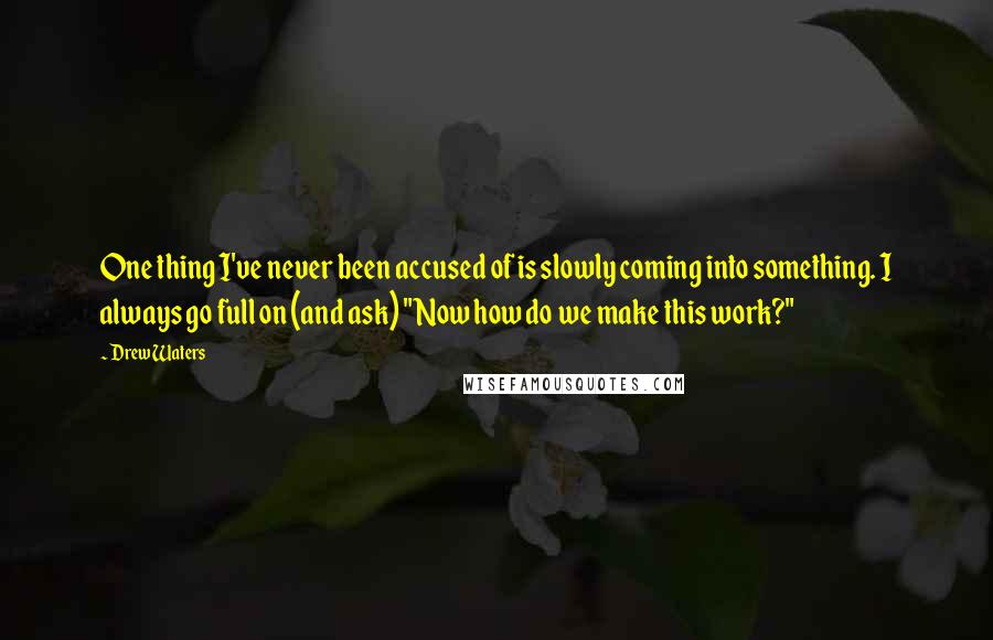 Drew Waters Quotes: One thing I've never been accused of is slowly coming into something. I always go full on (and ask) "Now how do we make this work?"