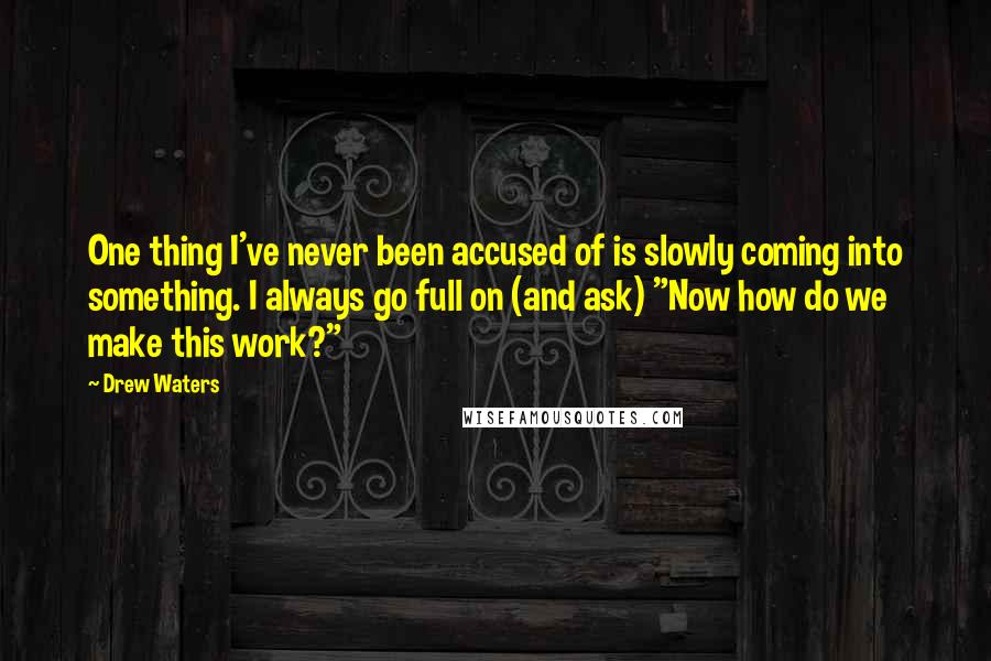 Drew Waters Quotes: One thing I've never been accused of is slowly coming into something. I always go full on (and ask) "Now how do we make this work?"