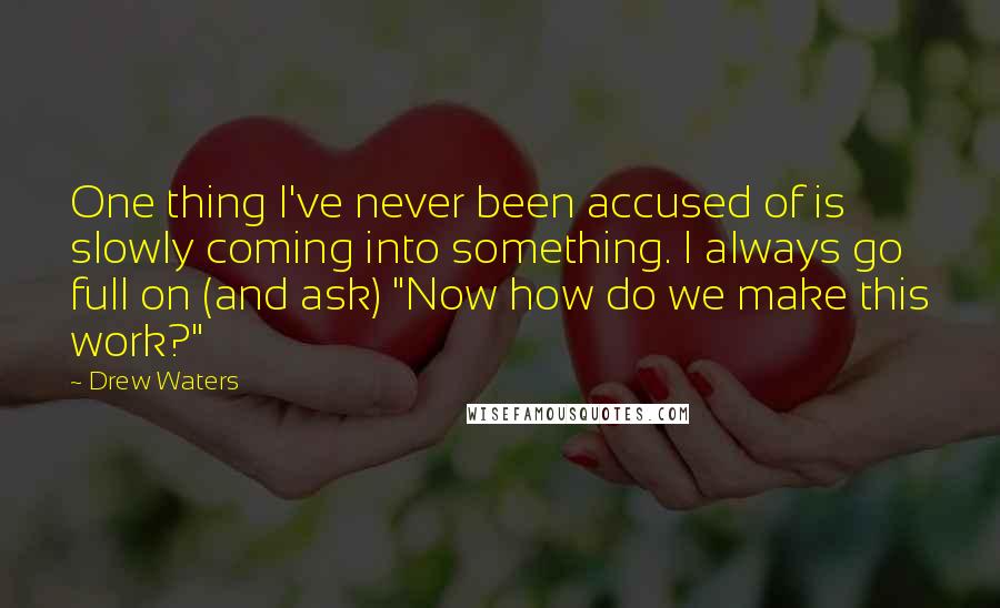 Drew Waters Quotes: One thing I've never been accused of is slowly coming into something. I always go full on (and ask) "Now how do we make this work?"