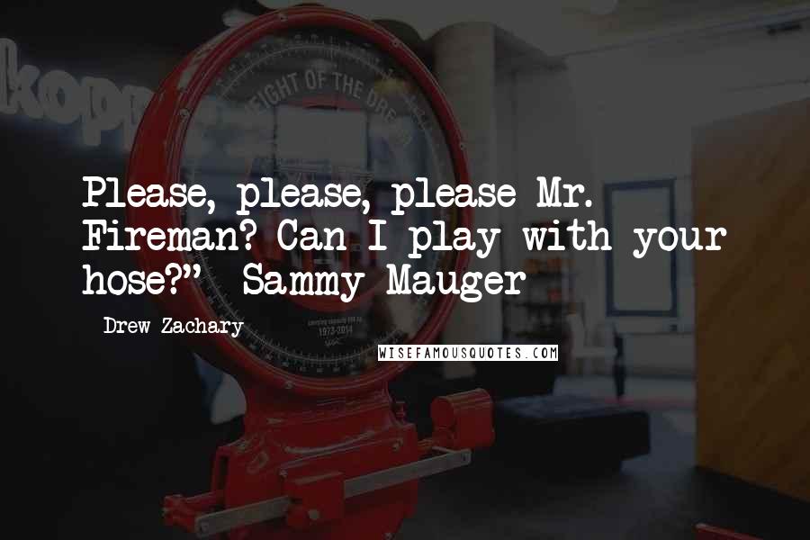 Drew Zachary Quotes: Please, please, please Mr. Fireman? Can I play with your hose?" -Sammy Mauger