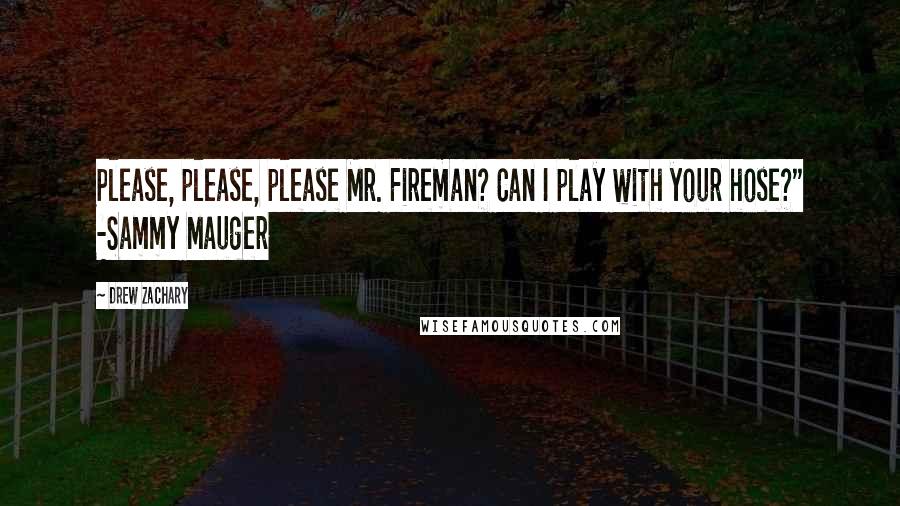 Drew Zachary Quotes: Please, please, please Mr. Fireman? Can I play with your hose?" -Sammy Mauger