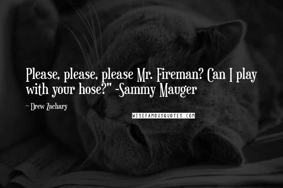 Drew Zachary Quotes: Please, please, please Mr. Fireman? Can I play with your hose?" -Sammy Mauger