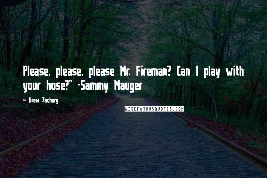 Drew Zachary Quotes: Please, please, please Mr. Fireman? Can I play with your hose?" -Sammy Mauger