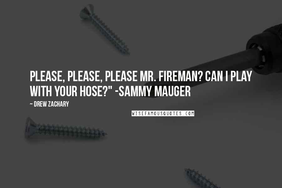 Drew Zachary Quotes: Please, please, please Mr. Fireman? Can I play with your hose?" -Sammy Mauger