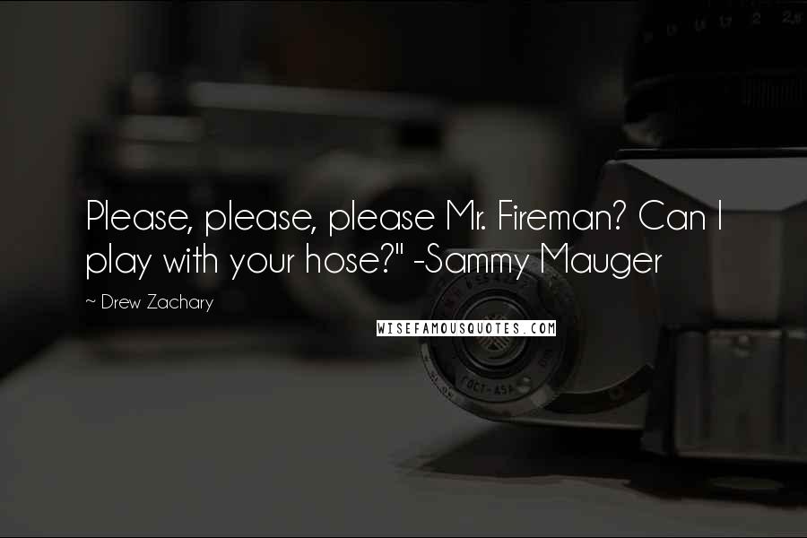 Drew Zachary Quotes: Please, please, please Mr. Fireman? Can I play with your hose?" -Sammy Mauger