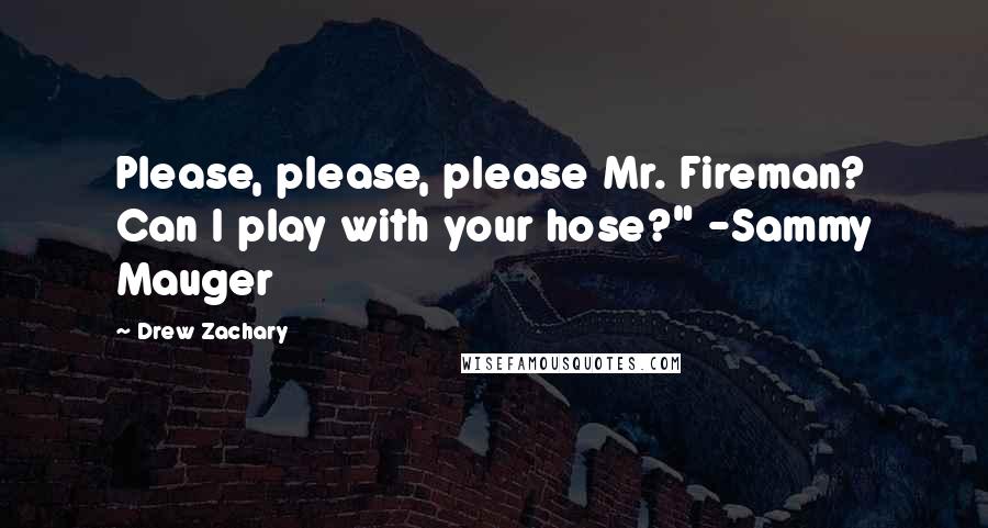 Drew Zachary Quotes: Please, please, please Mr. Fireman? Can I play with your hose?" -Sammy Mauger