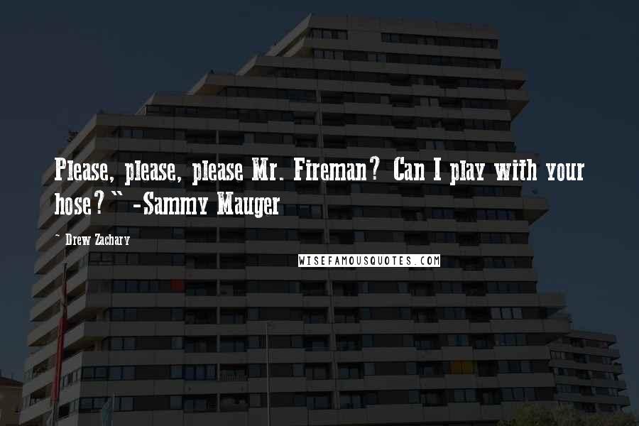 Drew Zachary Quotes: Please, please, please Mr. Fireman? Can I play with your hose?" -Sammy Mauger