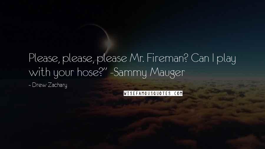 Drew Zachary Quotes: Please, please, please Mr. Fireman? Can I play with your hose?" -Sammy Mauger