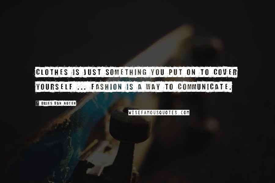 Dries Van Noten Quotes: Clothes is just something you put on to cover yourself ... fashion is a way to communicate.