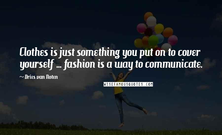 Dries Van Noten Quotes: Clothes is just something you put on to cover yourself ... fashion is a way to communicate.