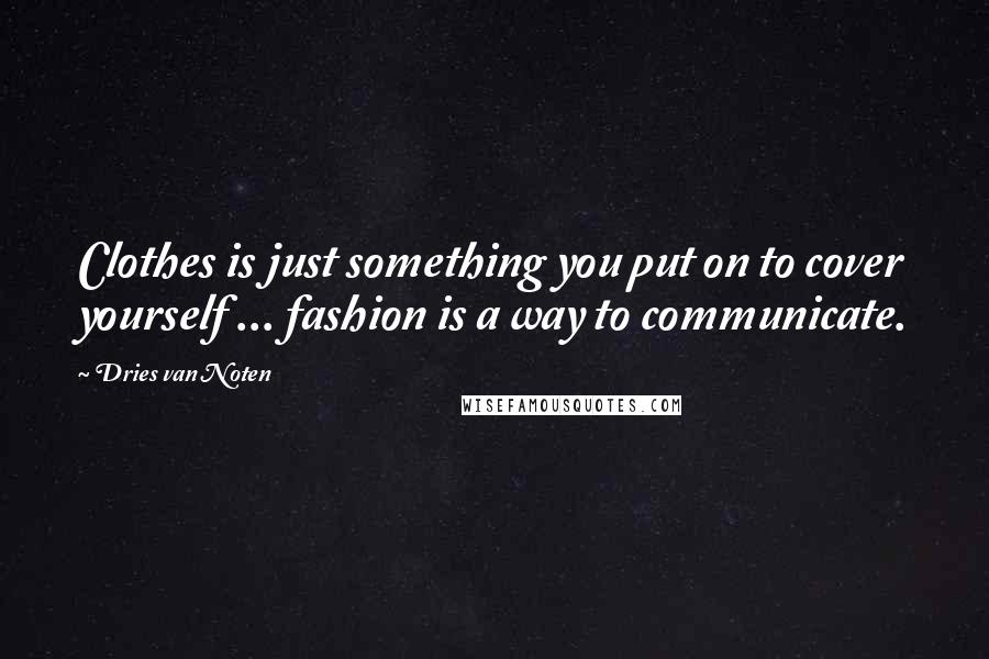 Dries Van Noten Quotes: Clothes is just something you put on to cover yourself ... fashion is a way to communicate.