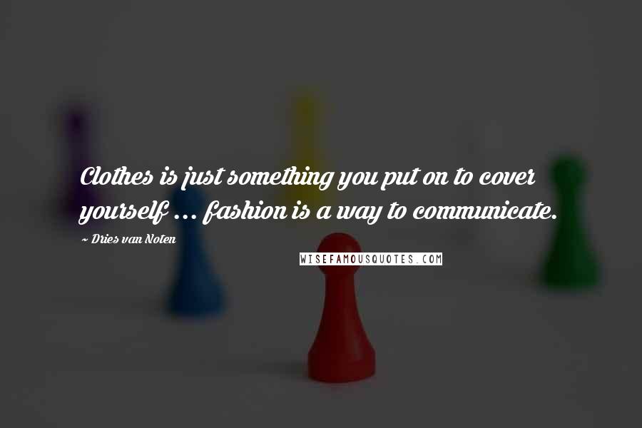 Dries Van Noten Quotes: Clothes is just something you put on to cover yourself ... fashion is a way to communicate.