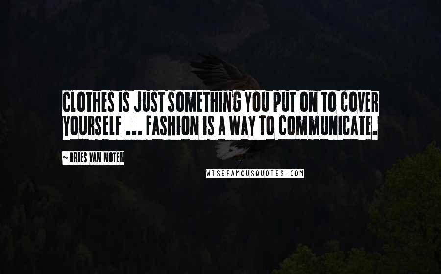 Dries Van Noten Quotes: Clothes is just something you put on to cover yourself ... fashion is a way to communicate.