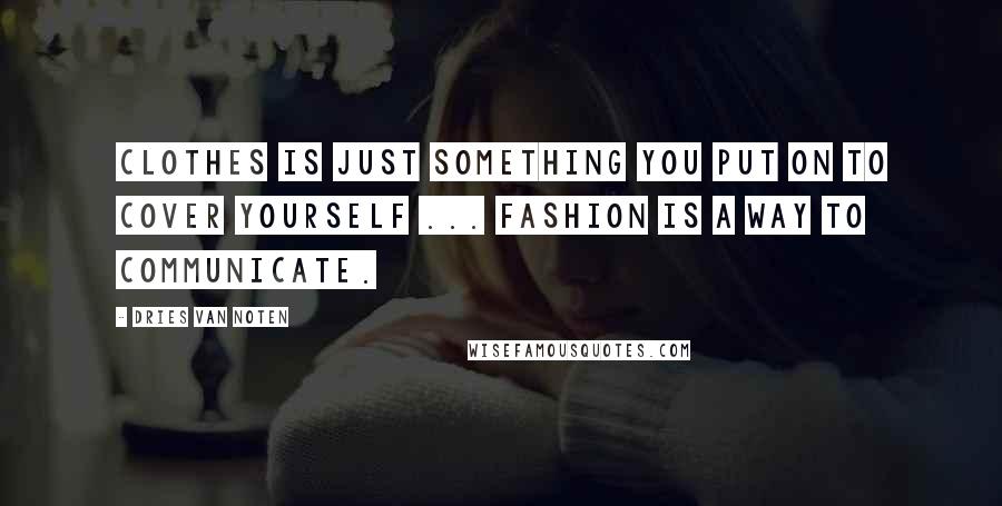 Dries Van Noten Quotes: Clothes is just something you put on to cover yourself ... fashion is a way to communicate.