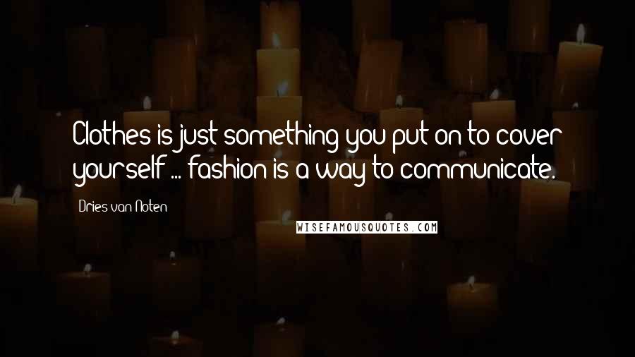 Dries Van Noten Quotes: Clothes is just something you put on to cover yourself ... fashion is a way to communicate.