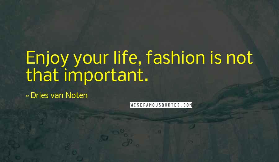 Dries Van Noten Quotes: Enjoy your life, fashion is not that important.