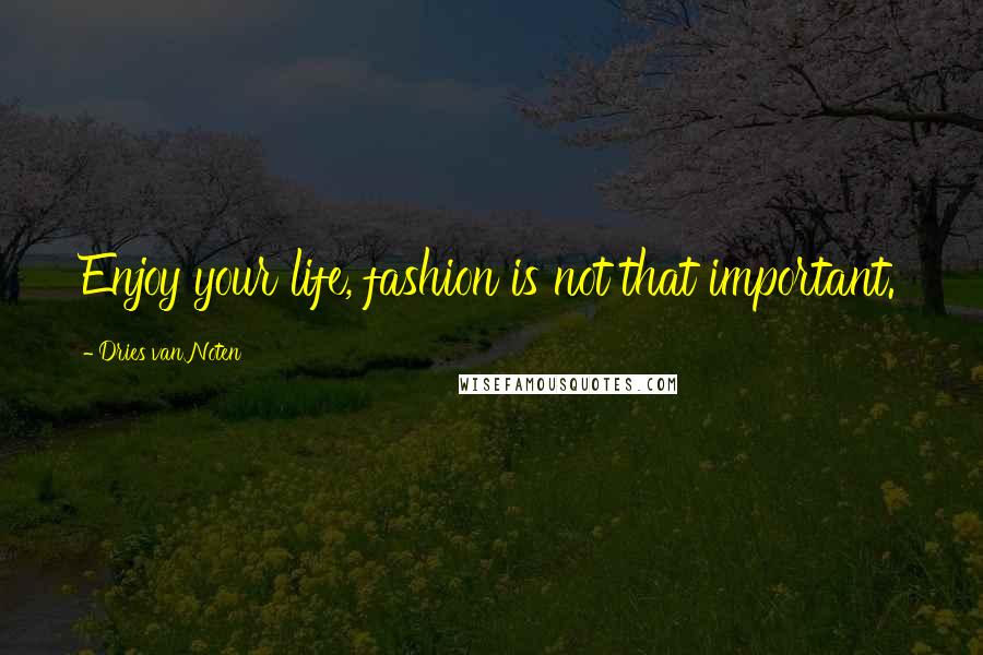 Dries Van Noten Quotes: Enjoy your life, fashion is not that important.