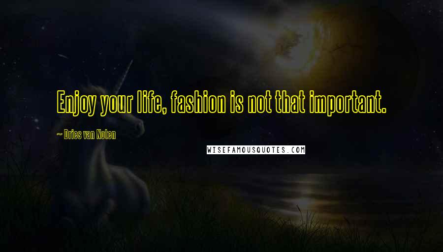 Dries Van Noten Quotes: Enjoy your life, fashion is not that important.