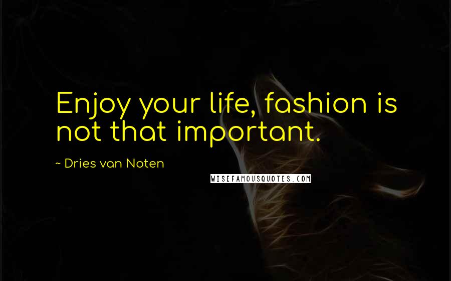 Dries Van Noten Quotes: Enjoy your life, fashion is not that important.