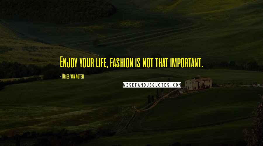 Dries Van Noten Quotes: Enjoy your life, fashion is not that important.