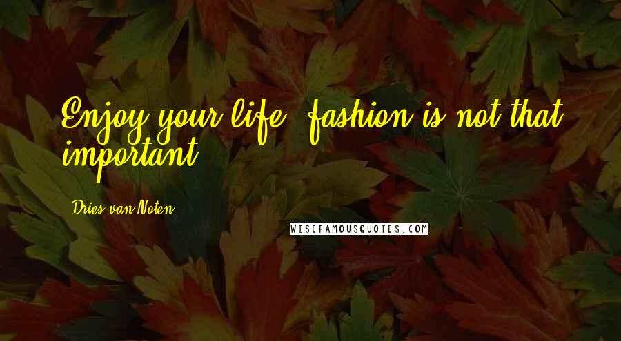 Dries Van Noten Quotes: Enjoy your life, fashion is not that important.
