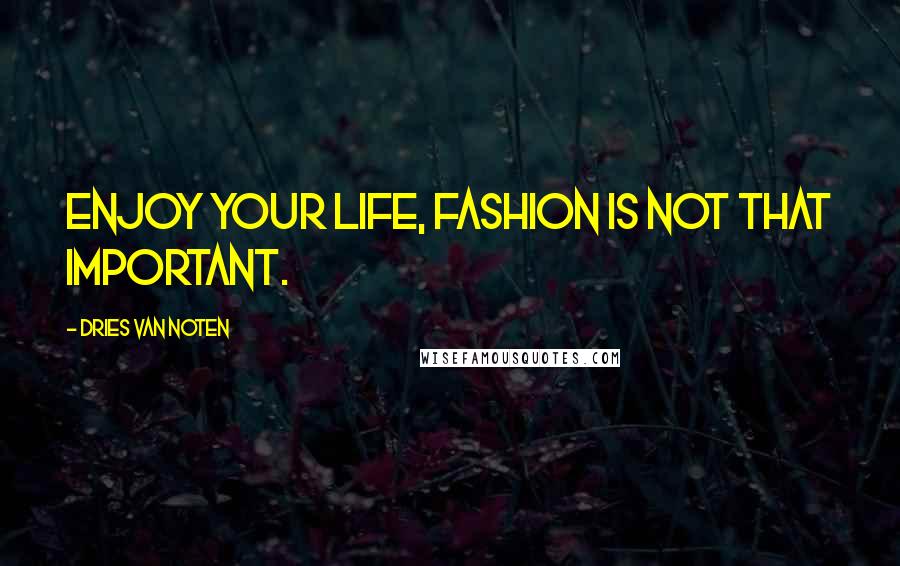 Dries Van Noten Quotes: Enjoy your life, fashion is not that important.