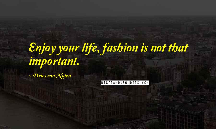 Dries Van Noten Quotes: Enjoy your life, fashion is not that important.