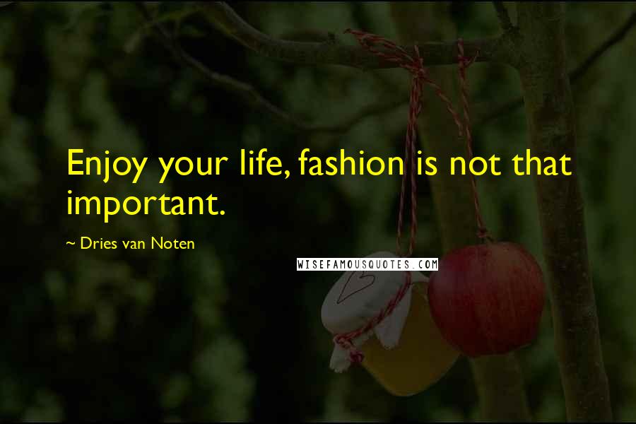 Dries Van Noten Quotes: Enjoy your life, fashion is not that important.