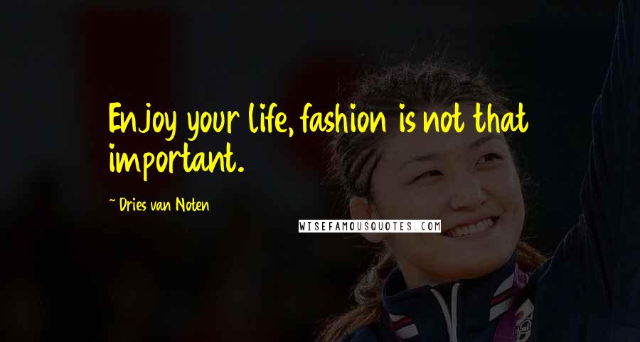 Dries Van Noten Quotes: Enjoy your life, fashion is not that important.