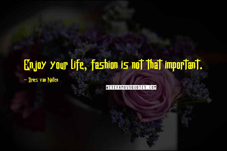 Dries Van Noten Quotes: Enjoy your life, fashion is not that important.