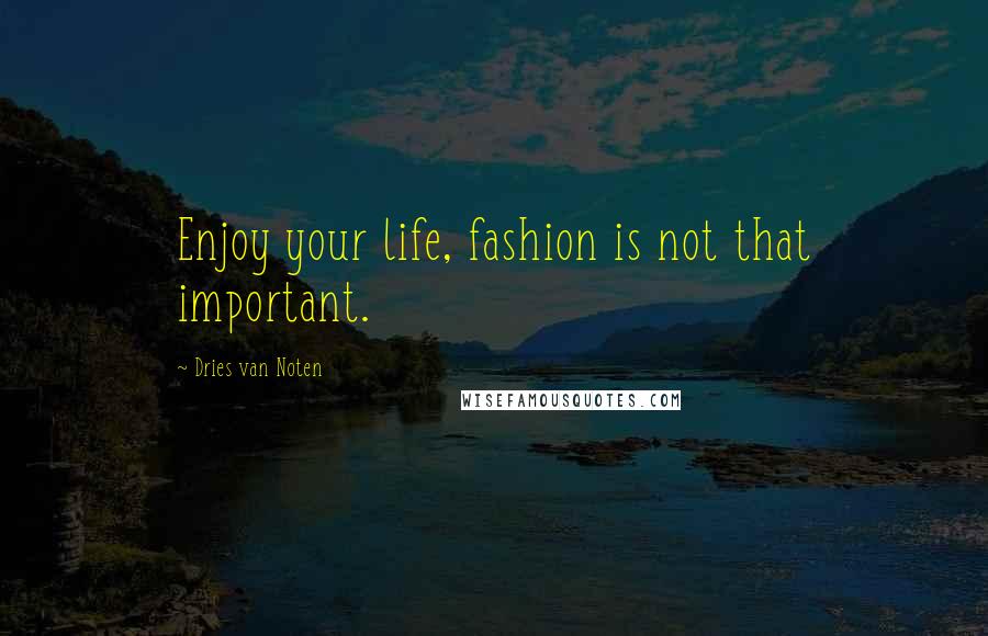 Dries Van Noten Quotes: Enjoy your life, fashion is not that important.