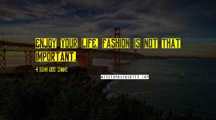 Dries Van Noten Quotes: Enjoy your life, fashion is not that important.