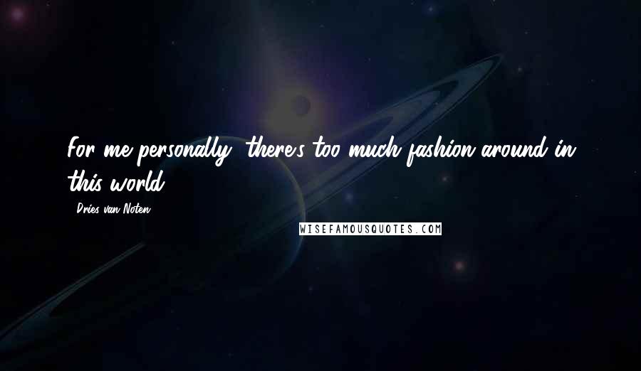 Dries Van Noten Quotes: For me personally, there's too much fashion around in this world.