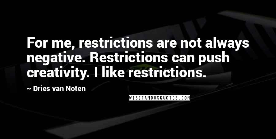 Dries Van Noten Quotes: For me, restrictions are not always negative. Restrictions can push creativity. I like restrictions.