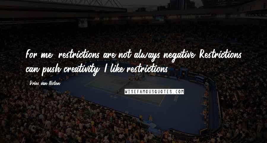 Dries Van Noten Quotes: For me, restrictions are not always negative. Restrictions can push creativity. I like restrictions.